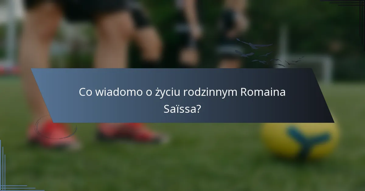 Co wiadomo o życiu rodzinnym Romaina Saïssa?