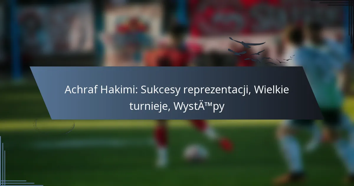 Achraf Hakimi: Sukcesy reprezentacji, Wielkie turnieje, Występy
