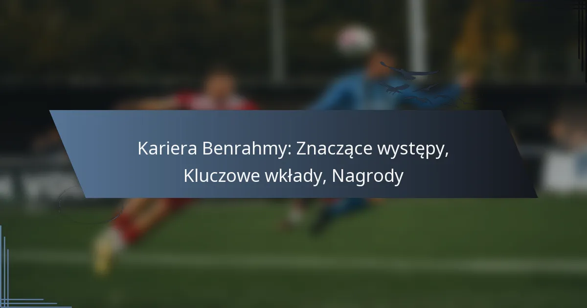 Kariera Benrahmy: Znaczące występy, Kluczowe wkłady, Nagrody