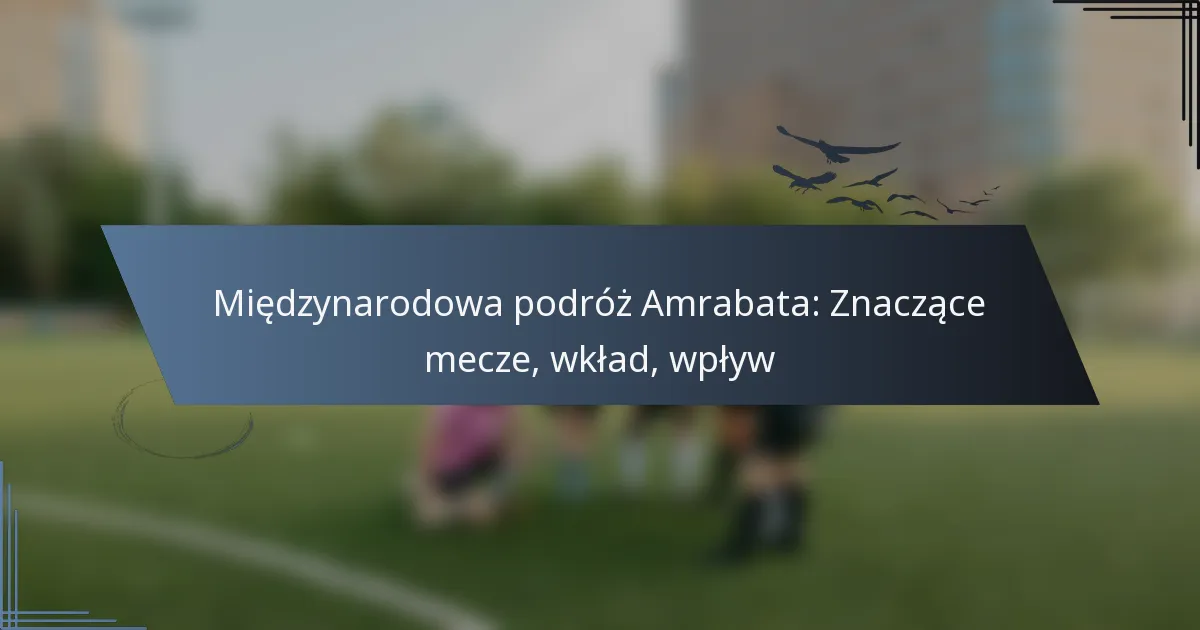 Międzynarodowa podróż Amrabata: Znaczące mecze, wkład, wpływ