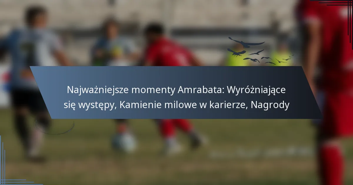 Najważniejsze momenty Amrabata: Wyróżniające się występy, Kamienie milowe w karierze, Nagrody