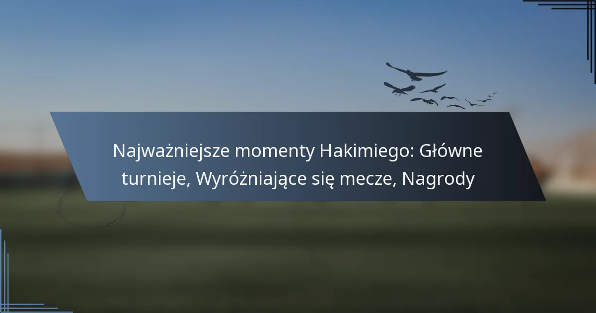 Najważniejsze momenty Hakimiego: Główne turnieje, Wyróżniające się mecze, Nagrody