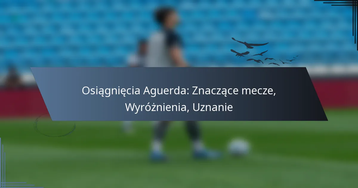 Osiągnięcia Aguerda: Znaczące mecze, Wyróżnienia, Uznanie