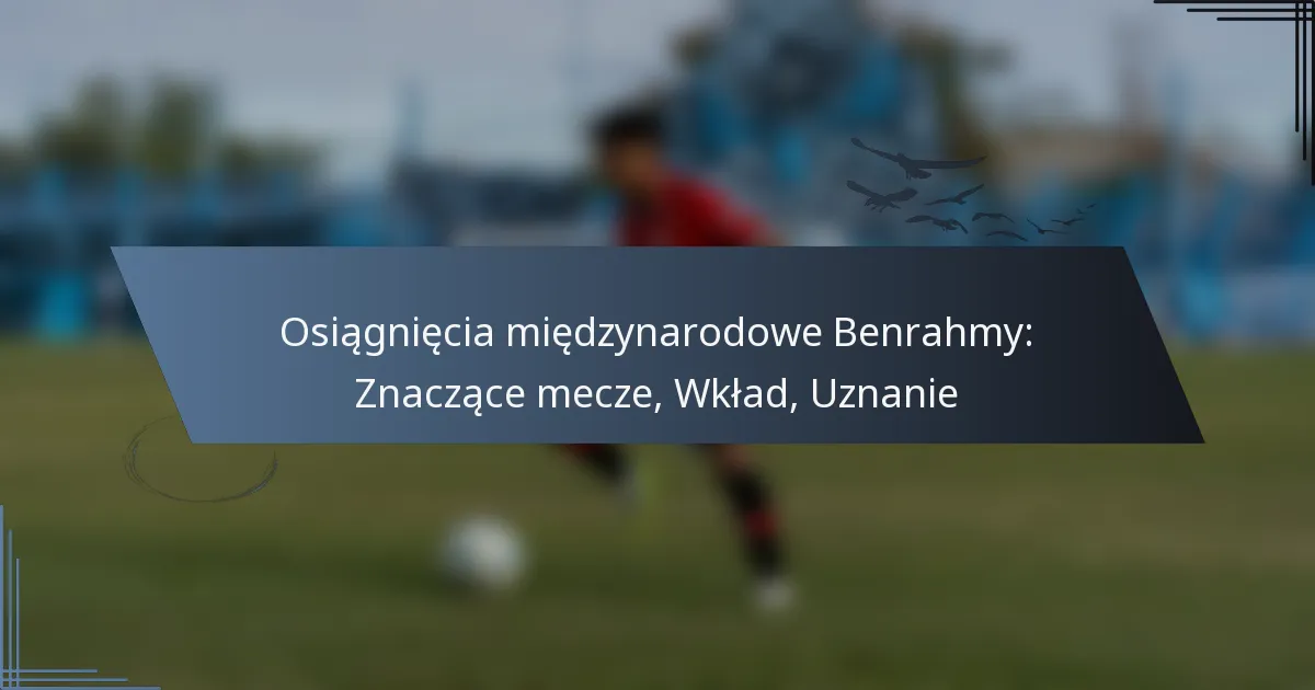 Osiągnięcia międzynarodowe Benrahmy: Znaczące mecze, Wkład, Uznanie