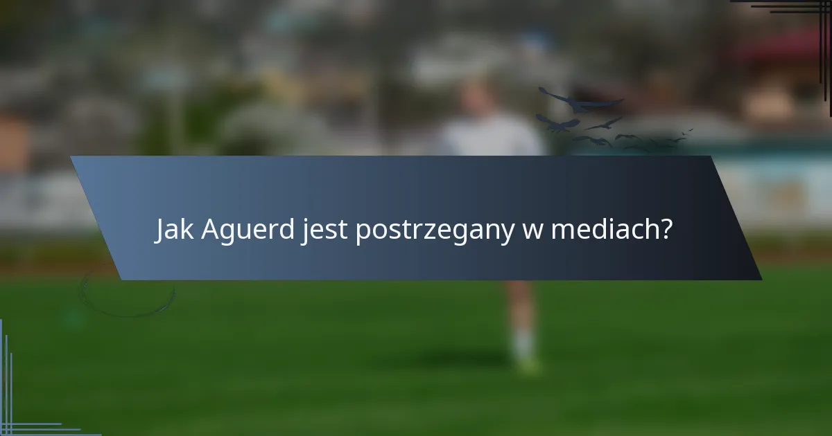 Jak Aguerd jest postrzegany w mediach?