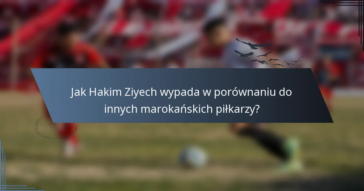 Jak Hakim Ziyech wypada w porównaniu do innych marokańskich piłkarzy?