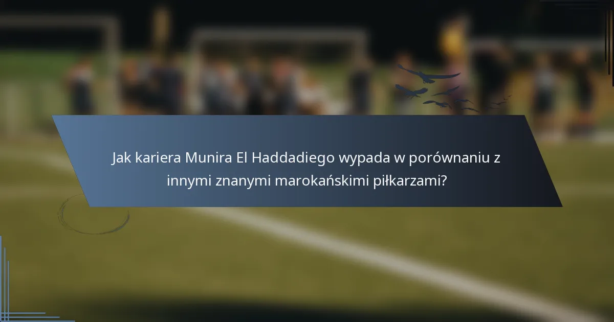 Jak kariera Munira El Haddadiego wypada w porównaniu z innymi znanymi marokańskimi piłkarzami?