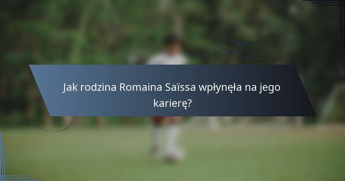 Jak rodzina Romaina Saïssa wpłynęła na jego karierę?