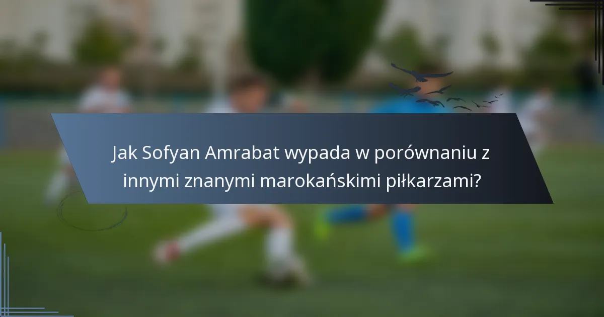 Jak Sofyan Amrabat wypada w porównaniu z innymi znanymi marokańskimi piłkarzami?