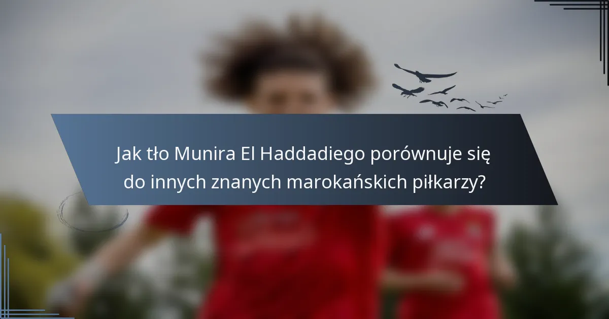 Jak tło Munira El Haddadiego porównuje się do innych znanych marokańskich piłkarzy?