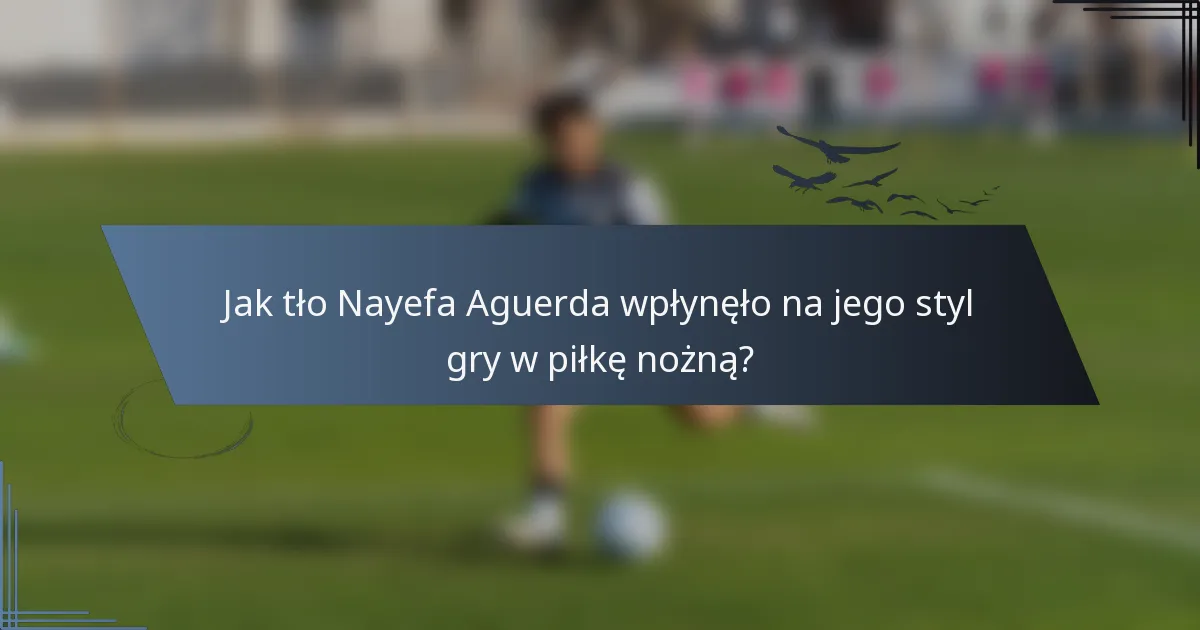 Jak tło Nayefa Aguerda wpłynęło na jego styl gry w piłkę nożną?