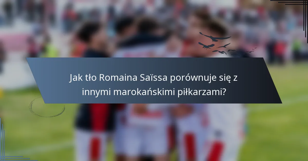 Jak tło Romaina Saïssa porównuje się z innymi marokańskimi piłkarzami?