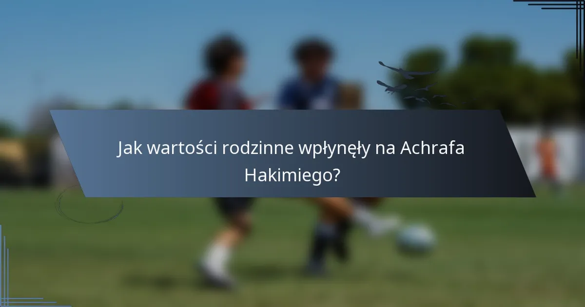 Jak wartości rodzinne wpłynęły na Achrafa Hakimiego?