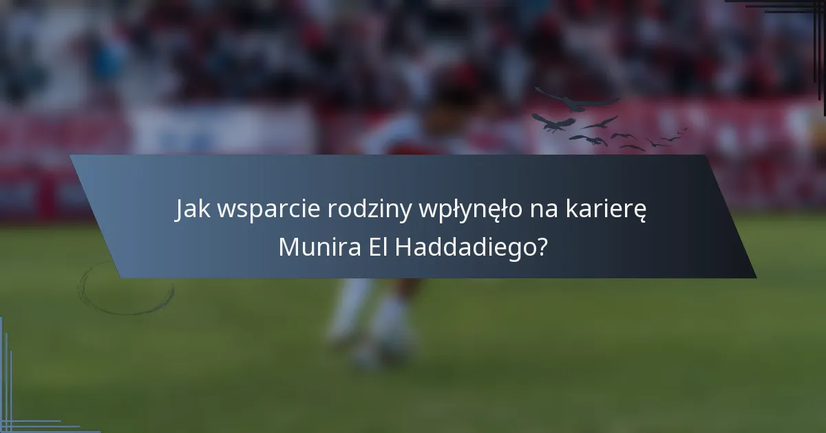Jak wsparcie rodziny wpłynęło na karierę Munira El Haddadiego?