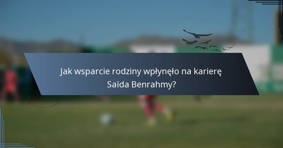 Jak wsparcie rodziny wpłynęło na karierę Saïda Benrahmy?