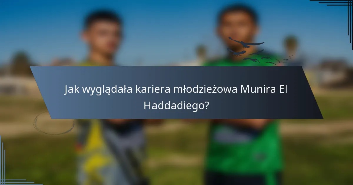 Jak wyglądała kariera młodzieżowa Munira El Haddadiego?