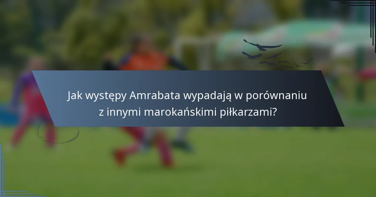 Jak występy Amrabata wypadają w porównaniu z innymi marokańskimi piłkarzami?