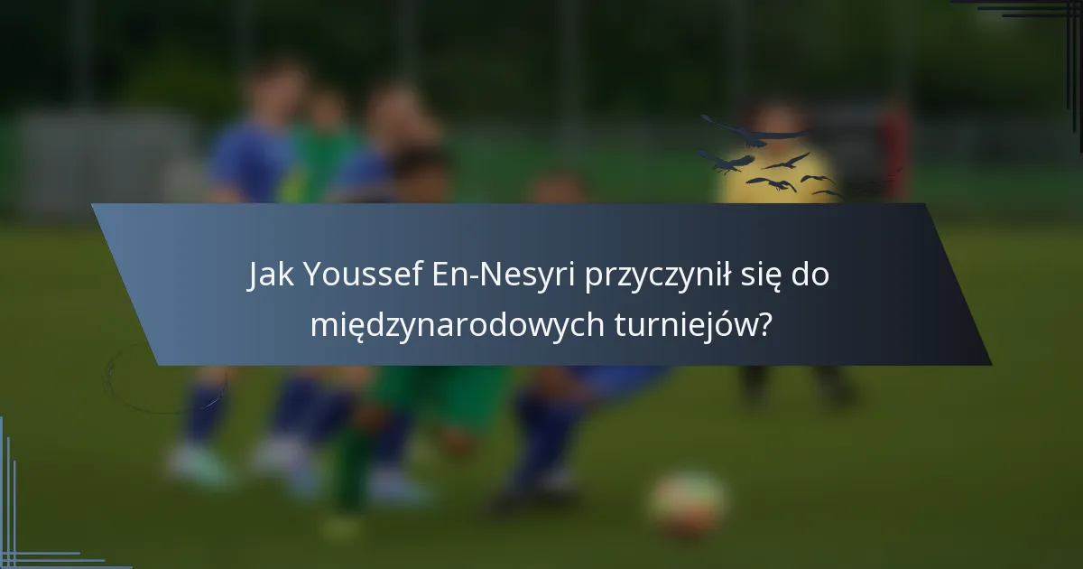 Jak Youssef En-Nesyri przyczynił się do międzynarodowych turniejów?