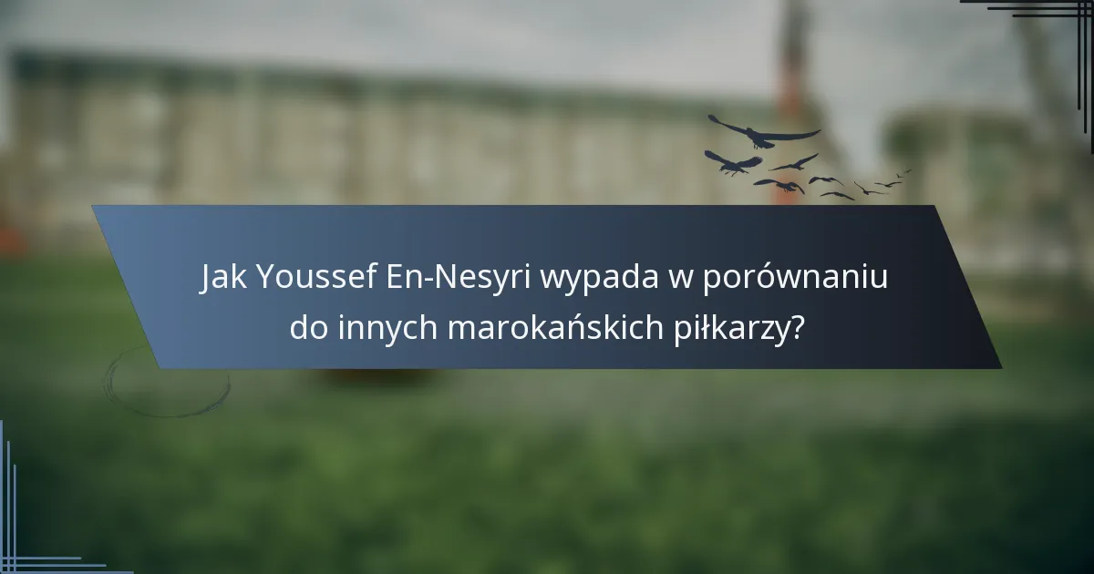 Jak Youssef En-Nesyri wypada w porównaniu do innych marokańskich piłkarzy?