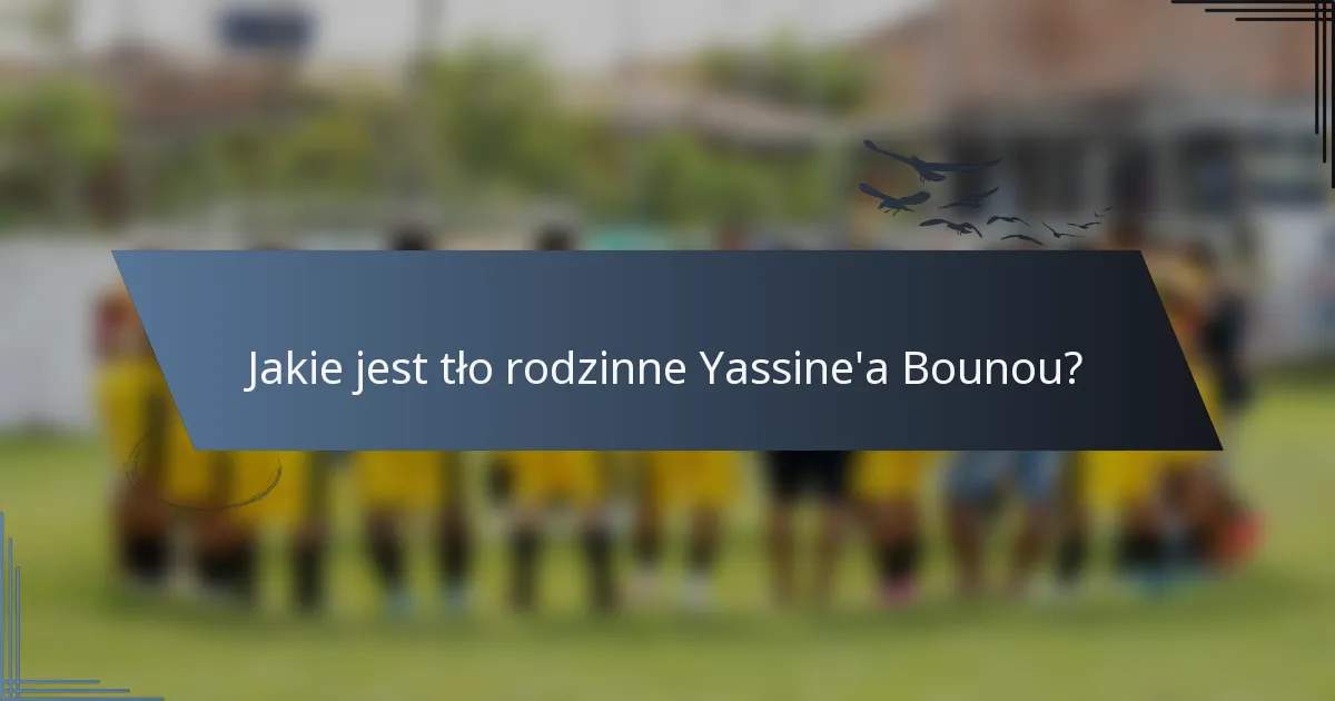 Jakie jest tło rodzinne Yassine'a Bounou?