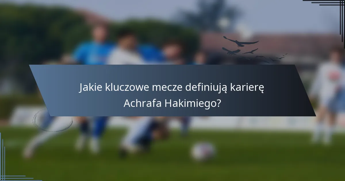 Jakie kluczowe mecze definiują karierę Achrafa Hakimiego?