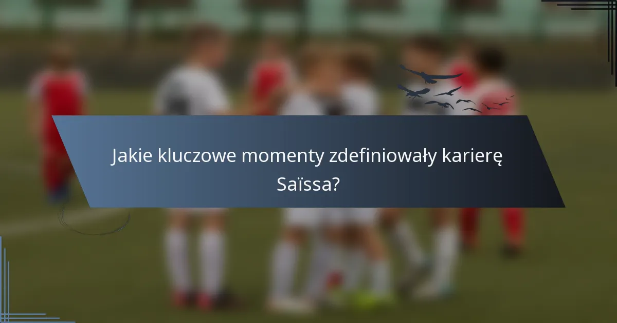 Jakie kluczowe momenty zdefiniowały karierę Saïssa?