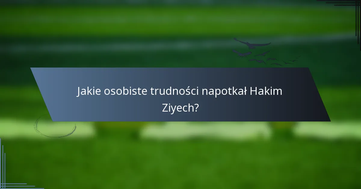 Jakie osobiste trudności napotkał Hakim Ziyech?