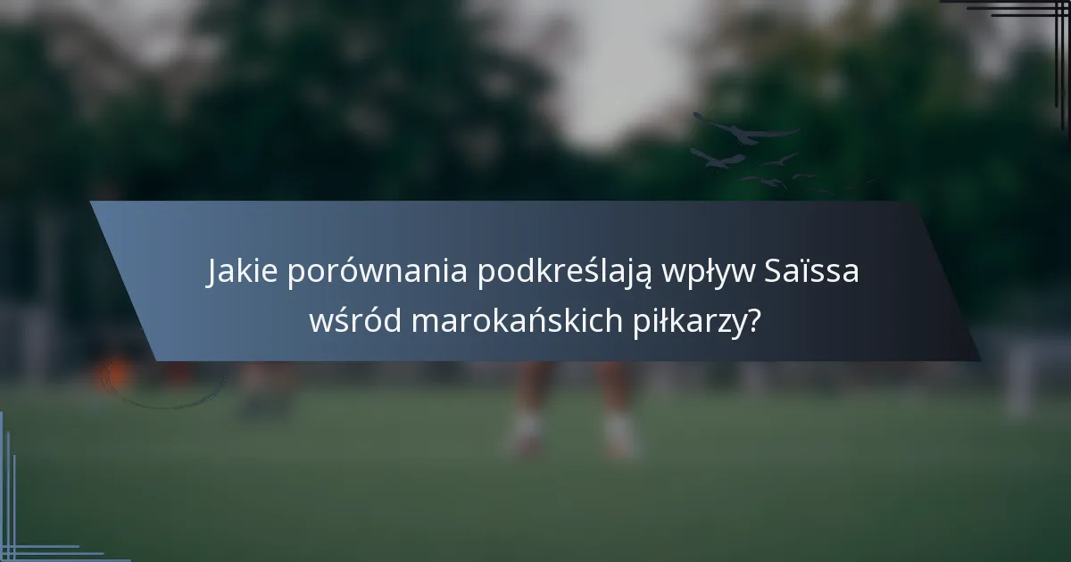 Jakie porównania podkreślają wpływ Saïssa wśród marokańskich piłkarzy?