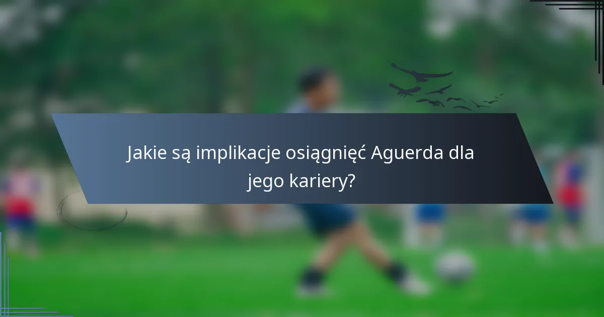 Jakie są implikacje osiągnięć Aguerda dla jego kariery?