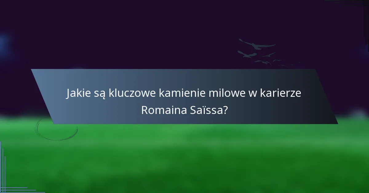 Jakie są kluczowe kamienie milowe w karierze Romaina Saïssa?