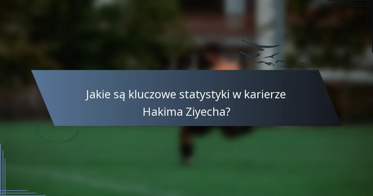 Jakie są kluczowe statystyki w karierze Hakima Ziyecha?