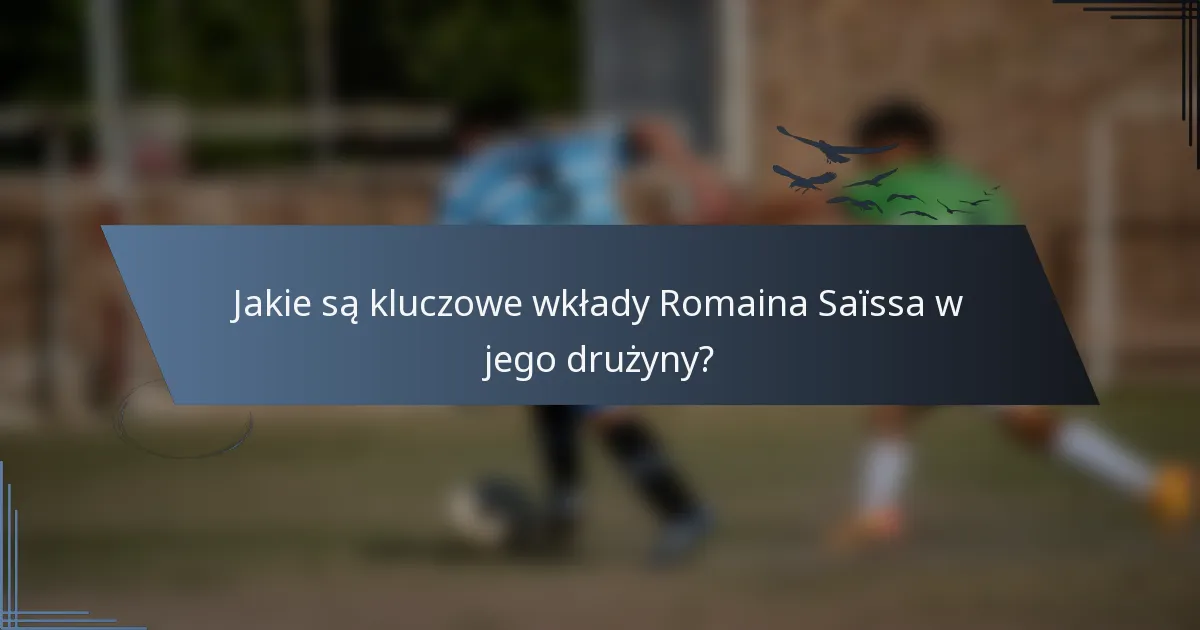 Jakie są kluczowe wkłady Romaina Saïssa w jego drużyny?