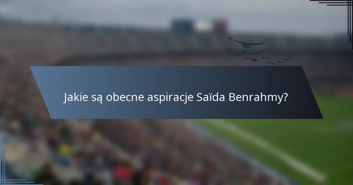Jakie są obecne aspiracje Saïda Benrahmy?
