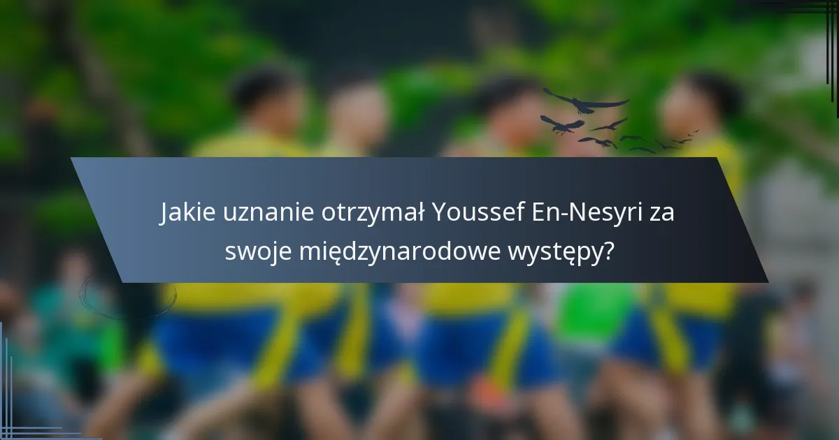 Jakie uznanie otrzymał Youssef En-Nesyri za swoje międzynarodowe występy?
