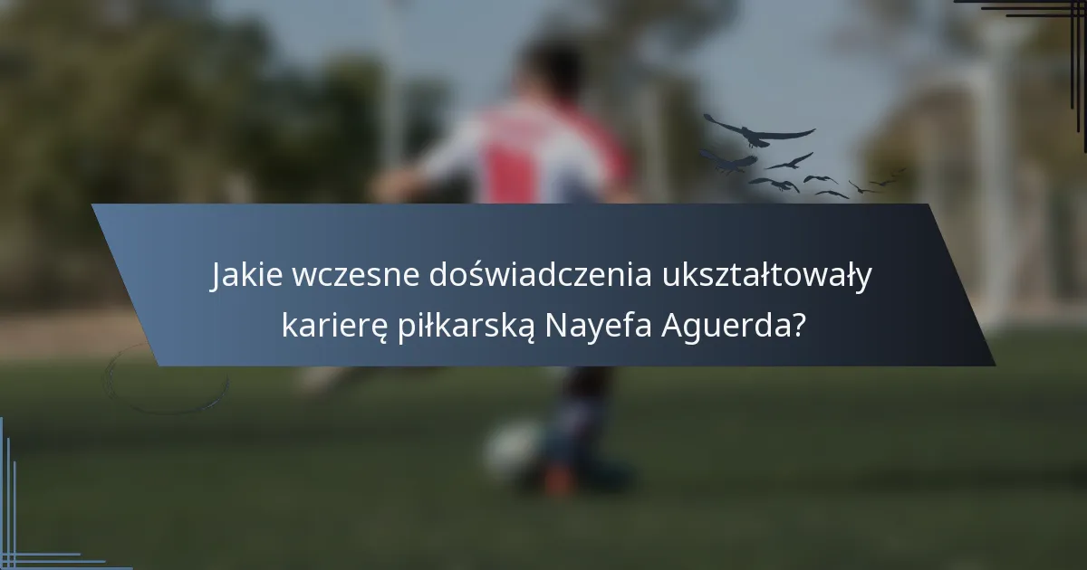 Jakie wczesne doświadczenia ukształtowały karierę piłkarską Nayefa Aguerda?