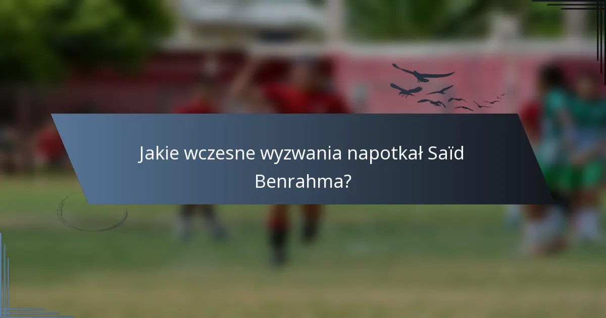 Jakie wczesne wyzwania napotkał Saïd Benrahma?