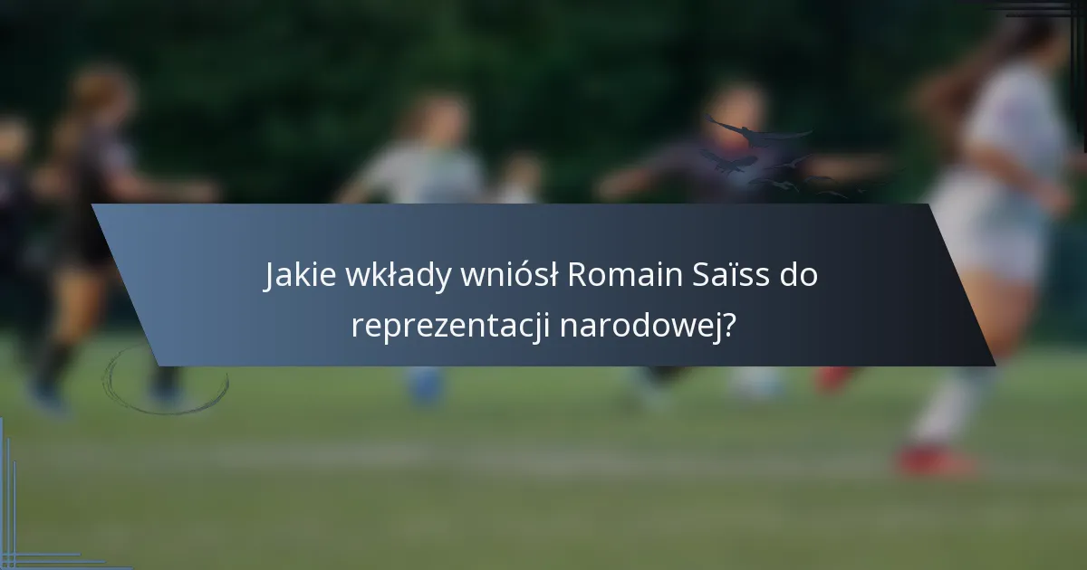 Jakie wkłady wniósł Romain Saïss do reprezentacji narodowej?