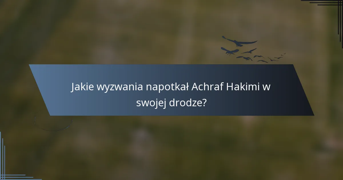 Jakie wyzwania napotkał Achraf Hakimi w swojej drodze?