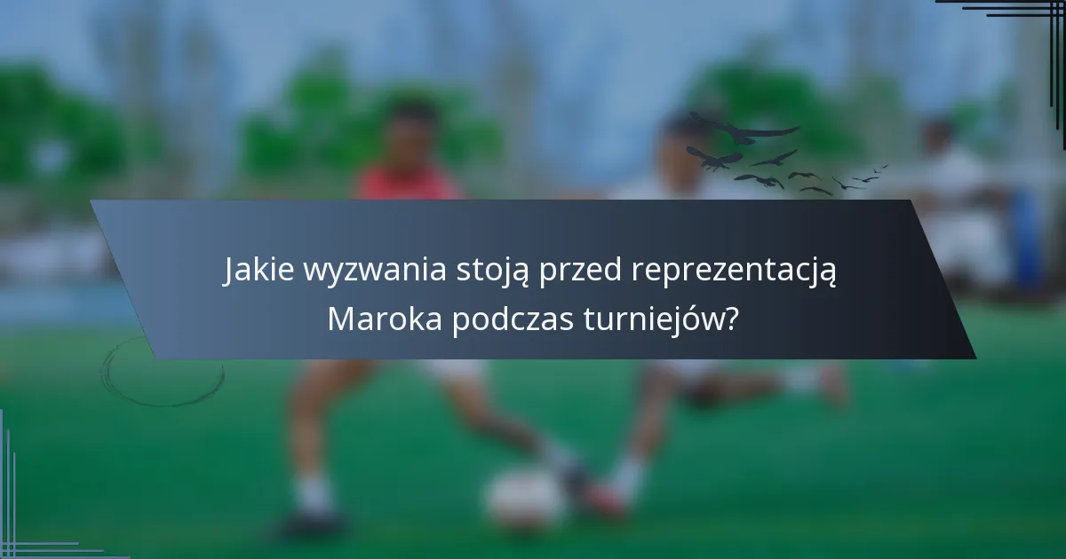 Jakie wyzwania stoją przed reprezentacją Maroka podczas turniejów?