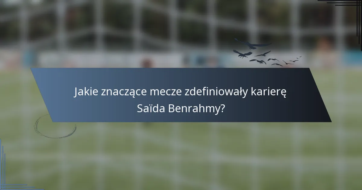 Jakie znaczące mecze zdefiniowały karierę Saïda Benrahmy?