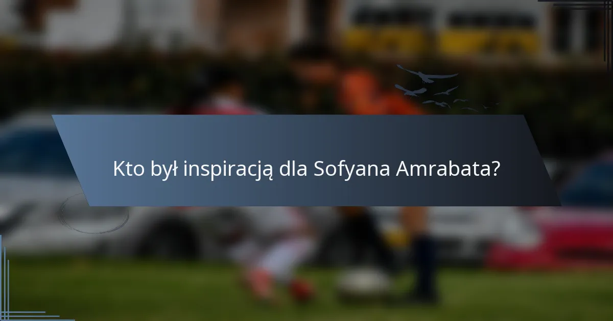 Kto był inspiracją dla Sofyana Amrabata?