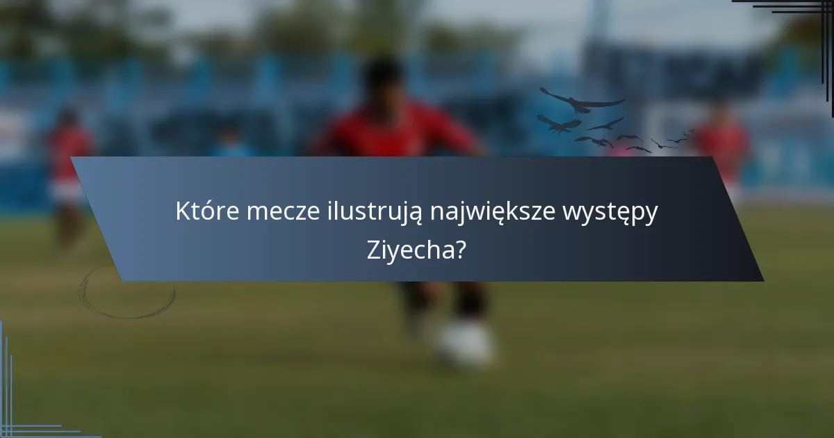 Które mecze ilustrują największe występy Ziyecha?