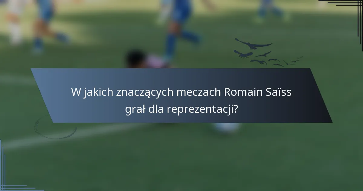W jakich znaczących meczach Romain Saïss grał dla reprezentacji?